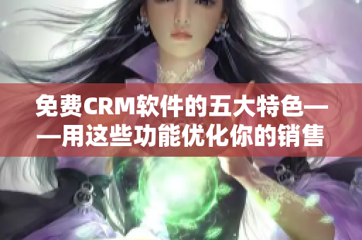 免费CRM软件的五大特色——用这些功能优化你的销售管理