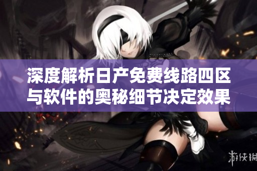 深度解析日产免费线路四区与软件的奥秘细节决定效果!