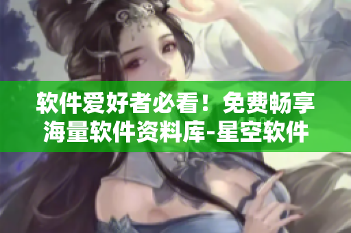 软件爱好者必看!免费畅享海量软件资料库-星空软件影视大全 软件爱好者必看!免费畅享海量软件资料库-星空软件影视大全