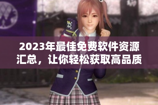 2023年最佳免费软件资源汇总，让你轻松获取高品质工具！