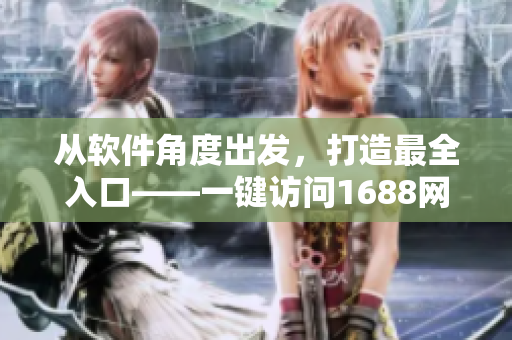 从软件角度出发,打造最全入口——一键访问1688网页版 从软件角度出发,打造最全入口——一键访问1688网页版