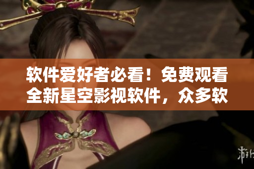 软件爱好者必看!免费观看全新星空影视软件,众多软件资源一网打尽! 软件爱好者必看!免费观看全新星空影视软件,众多软件资源一网打尽!