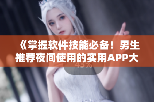 《掌握软件技能必备!男生推荐夜间使用的实用APP大集合》 《掌握软件技能必备!男生推荐夜间使用的实用APP大集合》