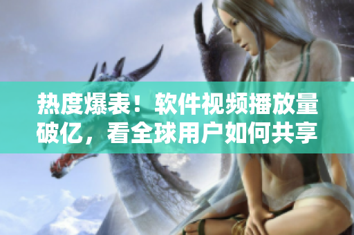 热度爆表！软件视频播放量破亿，看全球用户如何共享科技新潮流