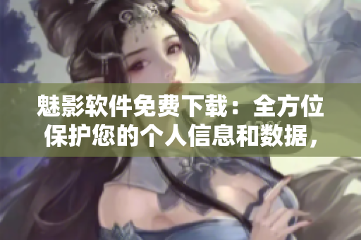 魅影软件免费下载:全方位保护您的个人信息和数据,终极安全利器! 魅影软件免费下载:全方位保护您的个人信息和数据,终极安全利器!