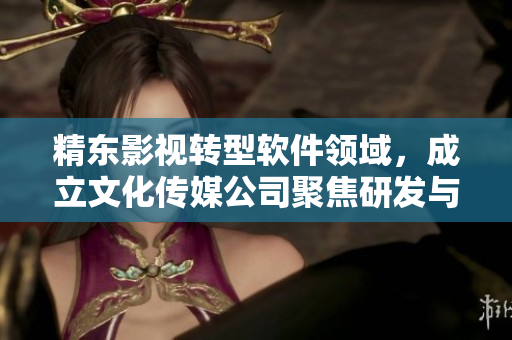 精东影视转型软件领域,成立文化传媒公司聚焦研发与管理 精东影视转型软件领域,成立文化传媒公司聚焦研发与管理