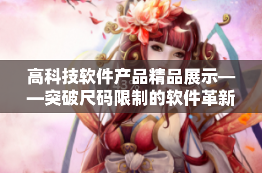 高科技软件产品精品展示——突破尺码限制的软件革新 高科技软件产品精品展示——突破尺码限制的软件革新