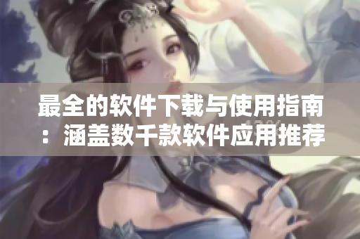 最全的软件下载与使用指南：涵盖数千款软件应用推荐及详细教程