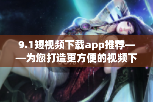 9.1短视频下载app推荐——为您打造更方便的视频下载体验