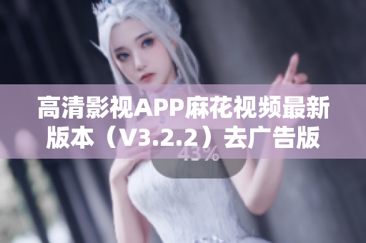 高清影视APP麻花视频最新版本（V3.2.2）去广告版发布！