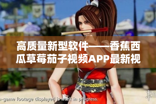 高质量新型软件——香蕉西瓜草莓茄子视频APP最新视频编辑功能介绍 高质量新型软件——香蕉西瓜草莓茄子视频APP最新视频编辑功能介绍