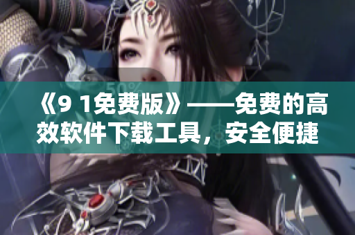 《9 1免费版》——免费的高效软件下载工具，安全便捷，快速安装激活！