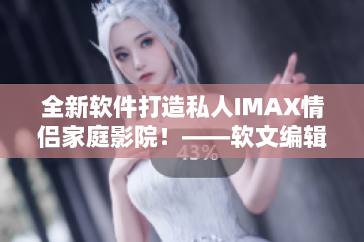 全新软件打造私人IMAX情侣家庭影院！——软文编辑的必读建议