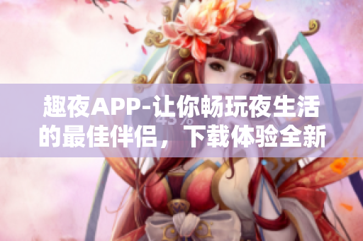 趣夜APP-让你畅玩夜生活的最佳伴侣，下载体验全新软件！