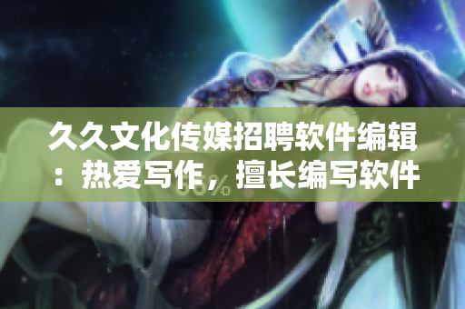 久久文化传媒招聘软件编辑：热爱写作，擅长编写软件相关文章者优先考虑！