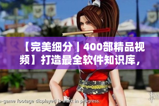 【完美细分|400部精品视频】打造最全软件知识库,专注实用干货分享! 【完美细分|400部精品视频】打造最全软件知识库,专注实用干货分享!