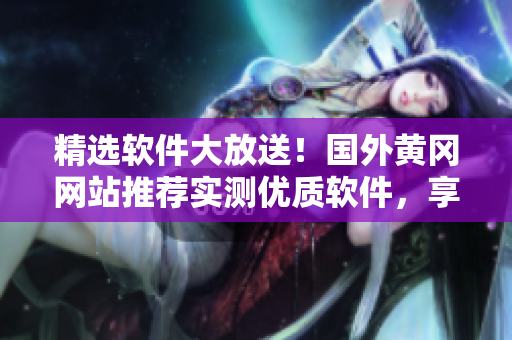 精选软件大放送!国外黄冈网站推荐实测优质软件,享受高效便捷用户体验 精选软件大放送!国外黄冈网站推荐实测优质软件,享受高效便捷用户体验