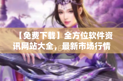 【免费下载】全方位软件资讯网站大全，最新市场行情软件App应有尽有!