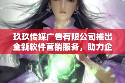 玖玖传媒广告有限公司推出全新软件营销服务,助力企业互联网化提升! 玖玖传媒广告有限公司推出全新软件营销服务,助力企业互联网化提升!