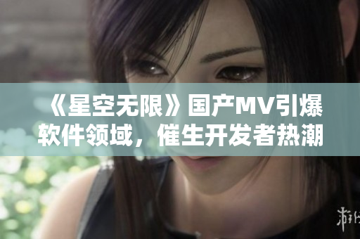 《星空无限》国产MV引爆软件领域,催生开发者热潮 《星空无限》国产MV引爆软件领域,催生开发者热潮