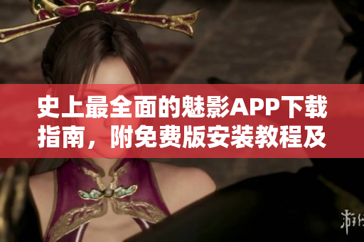 史上最全面的魅影APP下载指南，附免费版安装教程及使用技巧！
