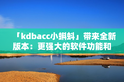 「kdbacc小蝌蚪」带来全新版本：更强大的软件功能和用户体验优化