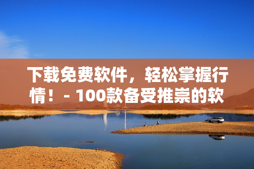 下载免费软件,轻松掌握行情!- 100款备受推崇的软件下载推荐 下载免费软件,轻松掌握行情!- 100款备受推崇的软件下载推荐