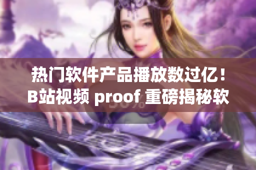 热门软件产品播放数过亿！B站视频 proof 重磅揭秘软件行业巨头