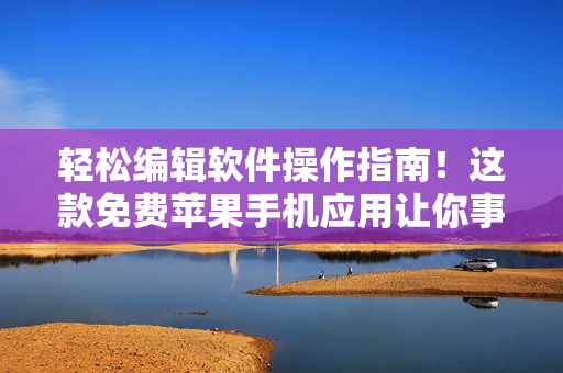 轻松编辑软件操作指南！这款免费苹果手机应用让你事半功倍