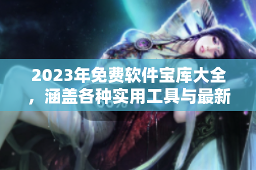 2023年免费软件宝库大全,涵盖各种实用工具与最新科技趋势! 2023年免费软件宝库大全,涵盖各种实用工具与最新科技趋势!