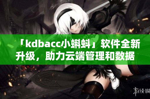 「kdbacc小蝌蚪」软件全新升级，助力云端管理和数据备份