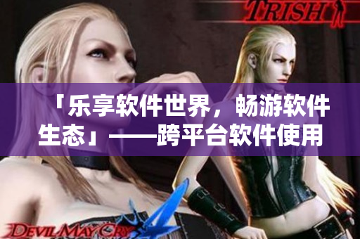 「乐享软件世界,畅游软件生态」——跨平台软件使用指南 「乐享软件世界,畅游软件生态」——跨平台软件使用指南