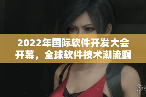 2022年国际软件开发大会开幕,全球软件技术潮流瞩目 2022年国际软件开发大会开幕,全球软件技术潮流瞩目