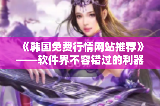 《韩国免费行情网站推荐》——软件界不容错过的利器 《韩国免费行情网站推荐》——软件界不容错过的利器