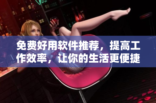 免费好用软件推荐,提高工作效率,让你的生活更便捷! 免费好用软件推荐,提高工作效率,让你的生活更便捷!