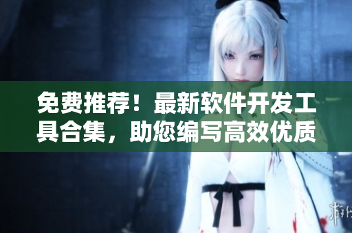 免费推荐！最新软件开发工具合集，助您编写高效优质代码