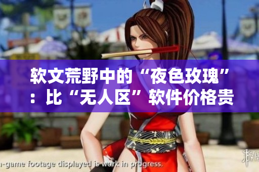 软文荒野中的“夜色玫瑰”:比“无人区”软件价格贵多少? 软文荒野中的“夜色玫瑰”:比“无人区”软件价格贵多少?