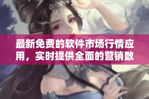 最新免费的软件市场行情应用,实时提供全面的营销数据和趋势分析 最新免费的软件市场行情应用,实时提供全面的营销数据和趋势分析