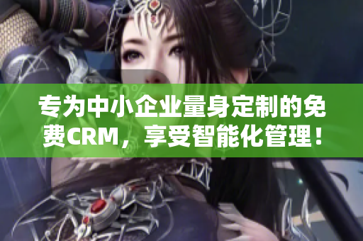 专为中小企业量身定制的免费CRM，享受智能化管理！