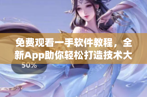 免费观看一手软件教程，全新App助你轻松打造技术大牛