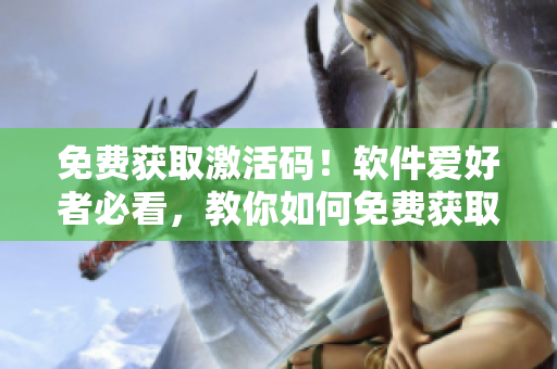 免费获取激活码！软件爱好者必看，教你如何免费获取有效的激活码！
