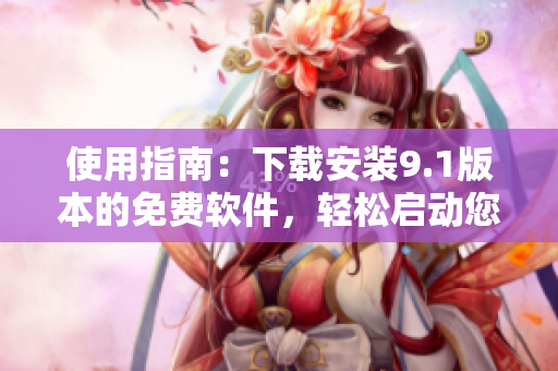使用指南:下载安装9.1版本的免费软件,轻松启动您的软件开发之旅! 使用指南:下载安装9.1版本的免费软件,轻松启动您的软件开发之旅!