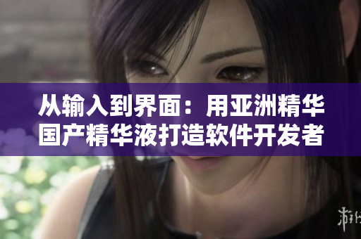 从输入到界面:用亚洲精华国产精华液打造软件开发者的完美肌肤 从输入到界面:用亚洲精华国产精华液打造软件开发者的完美肌肤