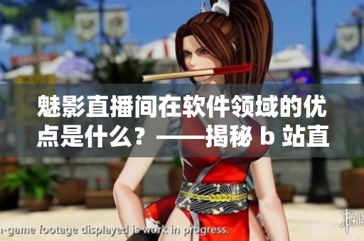 魅影直播间在软件领域的优点是什么?——揭秘 b 站直播的软件实战经验! 魅影直播间在软件领域的优点是什么?——揭秘 b 站直播的软件实战经验!
