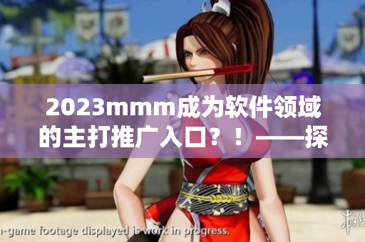 2023mmm成为软件领域的主打推广入口?!——探究其背后的玄机! 2023mmm成为软件领域的主打推广入口?!——探究其背后的玄机!