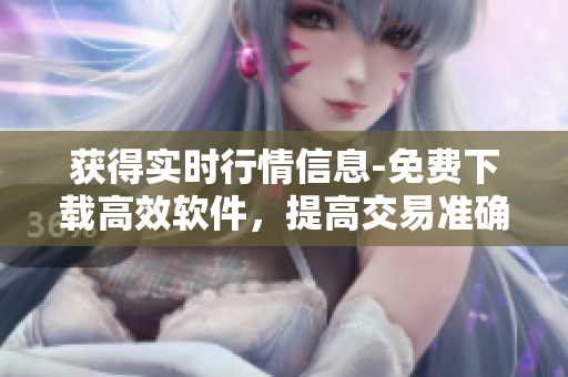 获得实时行情信息-免费下载高效软件,提高交易准确性 获得实时行情信息-免费下载高效软件,提高交易准确性