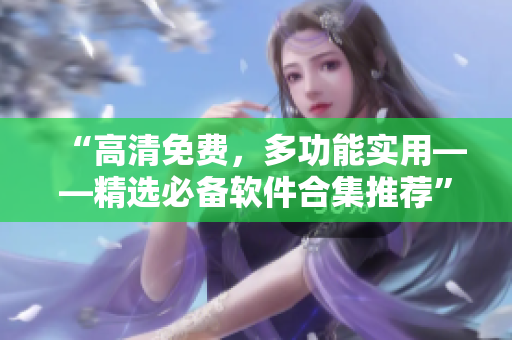 “高清免费,多功能实用——精选必备软件合集推荐” “高清免费,多功能实用——精选必备软件合集推荐”