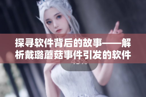 探寻软件背后的故事——解析戴璐蘑菇事件引发的软件开发安全问题 探寻软件背后的故事——解析戴璐蘑菇事件引发的软件开发安全问题