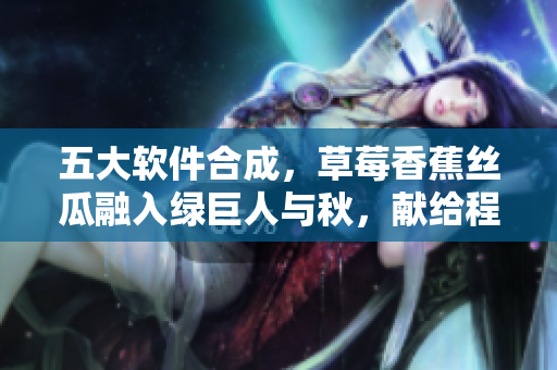 五大软件合成,草莓香蕉丝瓜融入绿巨人与秋,献给程序员的全能利器! 五大软件合成,草莓香蕉丝瓜融入绿巨人与秋,献给程序员的全能利器!