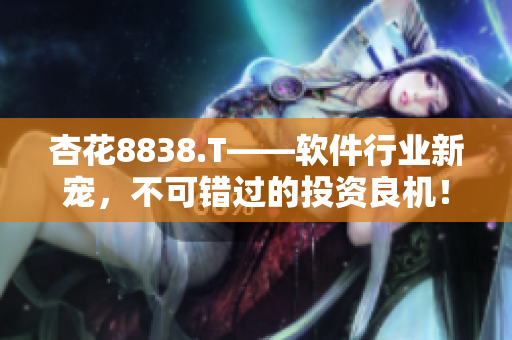 杏花8838.T——软件行业新宠,不可错过的投资良机! 杏花8838.T——软件行业新宠,不可错过的投资良机!